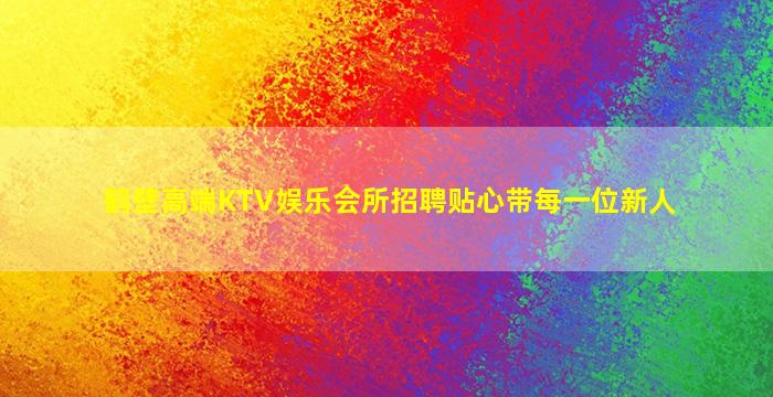 鹤壁高端KTV娱乐会所招聘贴心带每一位新人